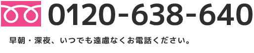 フリーダイヤル. 0120-638-640 | もしもの時は、お電話ください